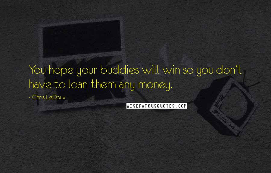 Chris LeDoux Quotes: You hope your buddies will win so you don't have to loan them any money.