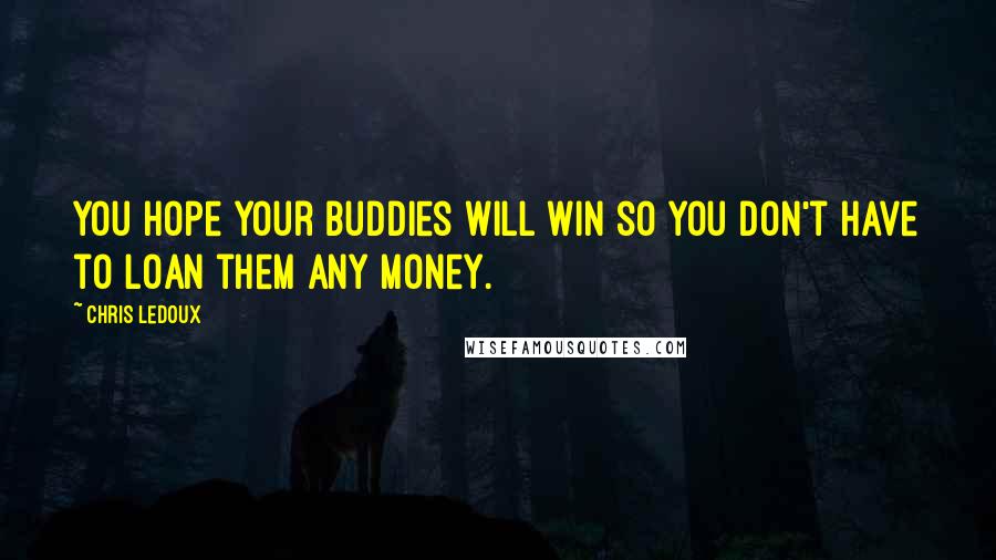 Chris LeDoux Quotes: You hope your buddies will win so you don't have to loan them any money.