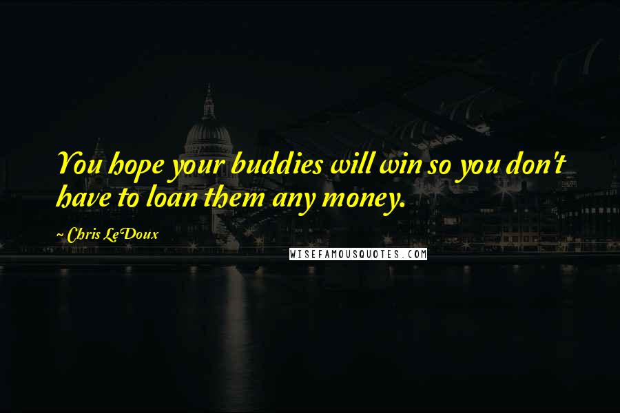 Chris LeDoux Quotes: You hope your buddies will win so you don't have to loan them any money.