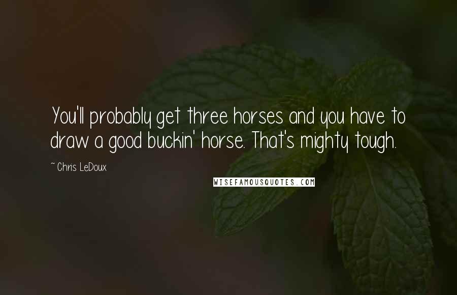 Chris LeDoux Quotes: You'll probably get three horses and you have to draw a good buckin' horse. That's mighty tough.