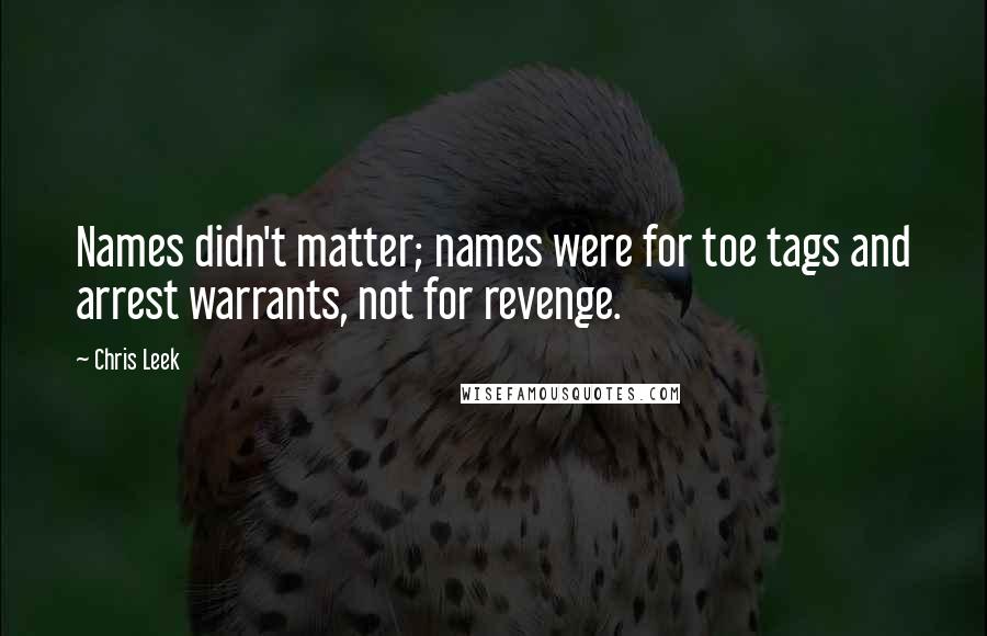 Chris Leek Quotes: Names didn't matter; names were for toe tags and arrest warrants, not for revenge.