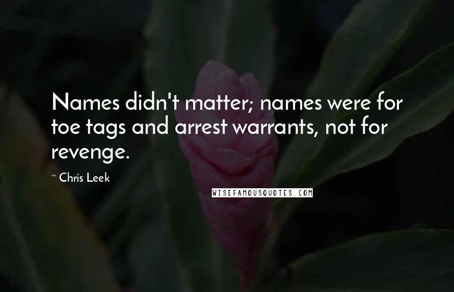 Chris Leek Quotes: Names didn't matter; names were for toe tags and arrest warrants, not for revenge.