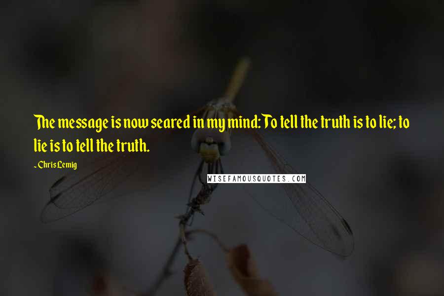 Chris Lemig Quotes: The message is now seared in my mind: To tell the truth is to lie; to lie is to tell the truth.