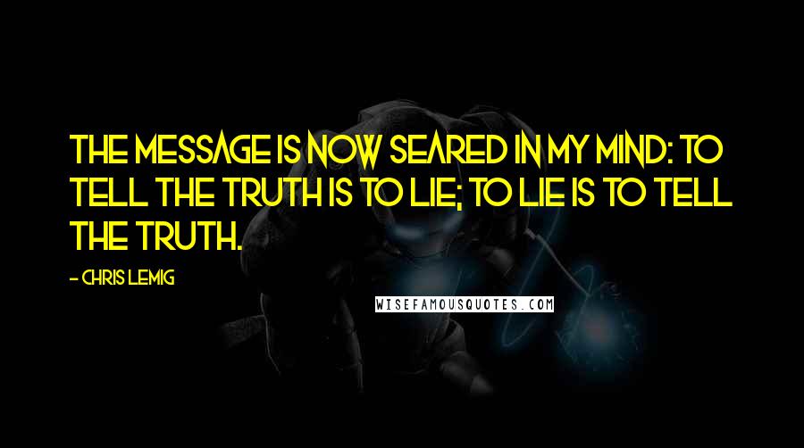 Chris Lemig Quotes: The message is now seared in my mind: To tell the truth is to lie; to lie is to tell the truth.