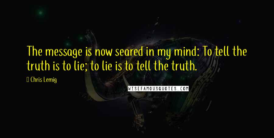 Chris Lemig Quotes: The message is now seared in my mind: To tell the truth is to lie; to lie is to tell the truth.