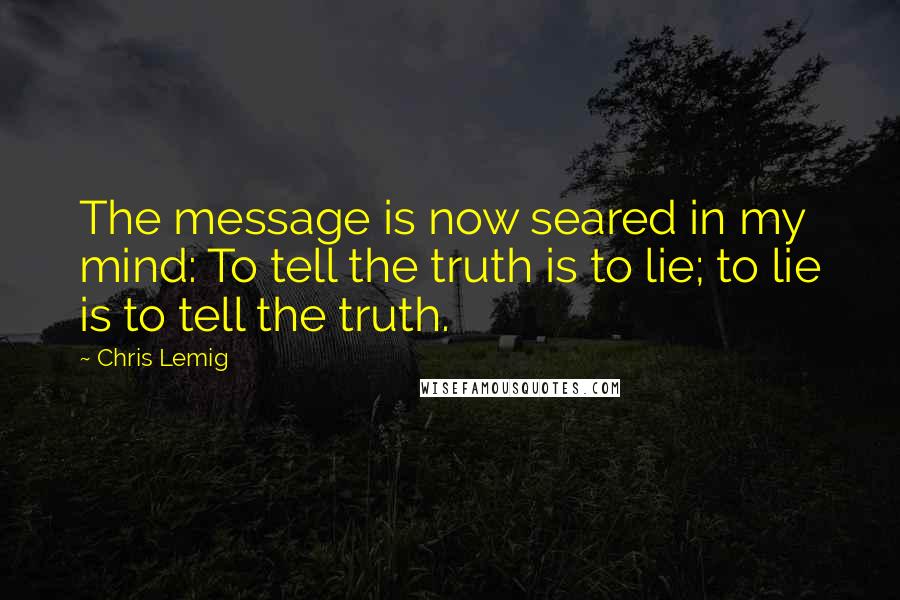 Chris Lemig Quotes: The message is now seared in my mind: To tell the truth is to lie; to lie is to tell the truth.