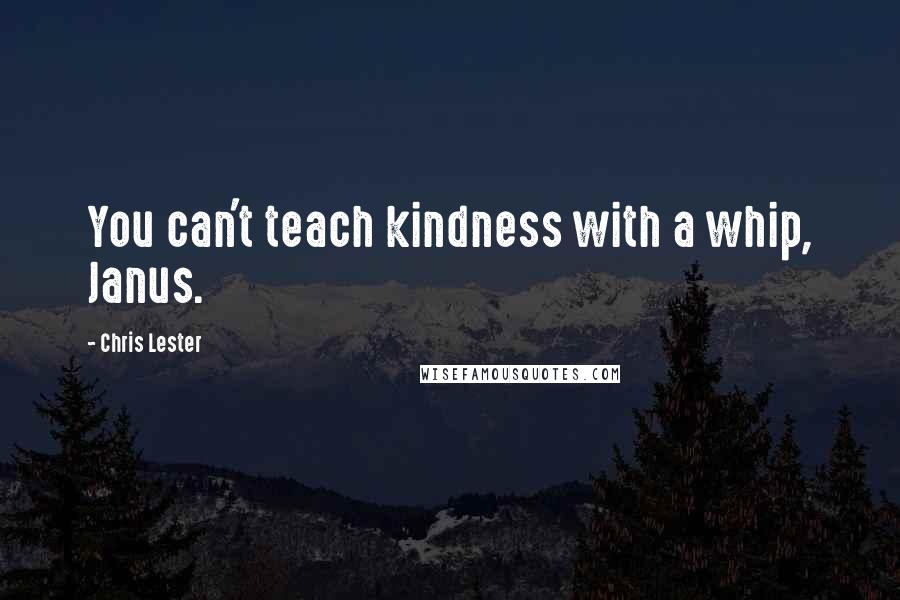 Chris Lester Quotes: You can't teach kindness with a whip, Janus.