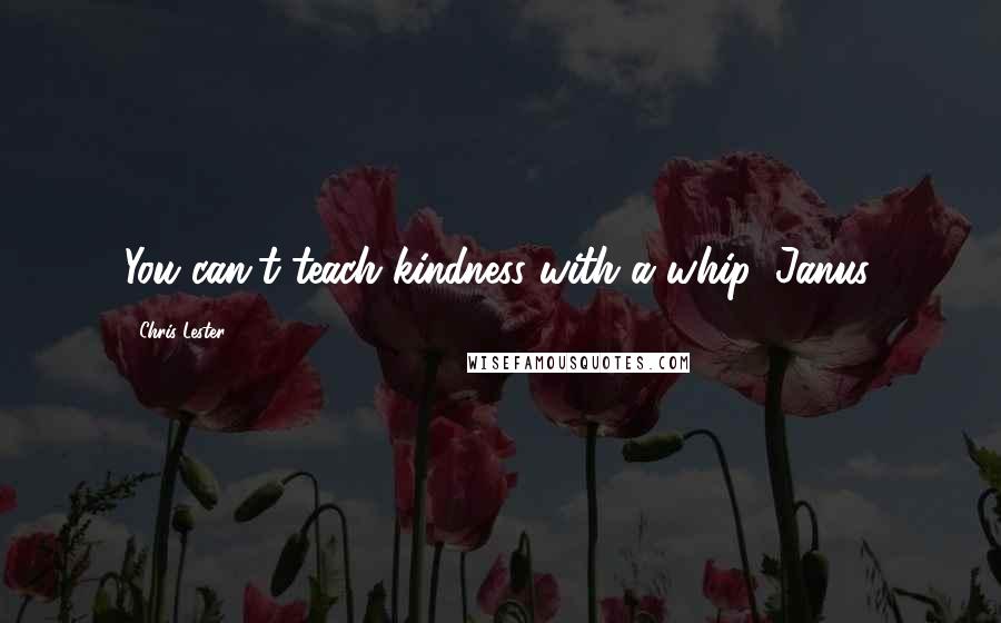 Chris Lester Quotes: You can't teach kindness with a whip, Janus.