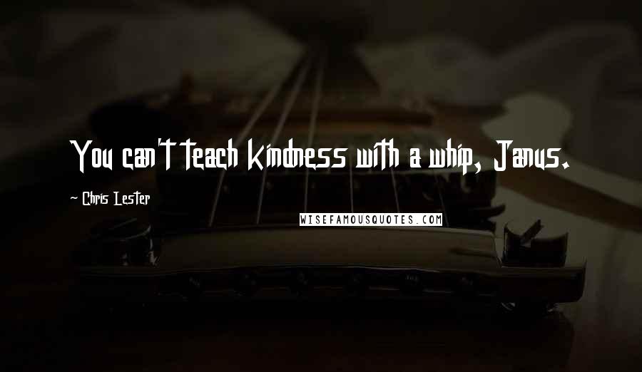 Chris Lester Quotes: You can't teach kindness with a whip, Janus.