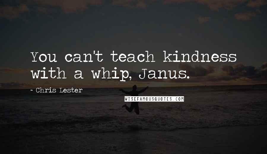 Chris Lester Quotes: You can't teach kindness with a whip, Janus.