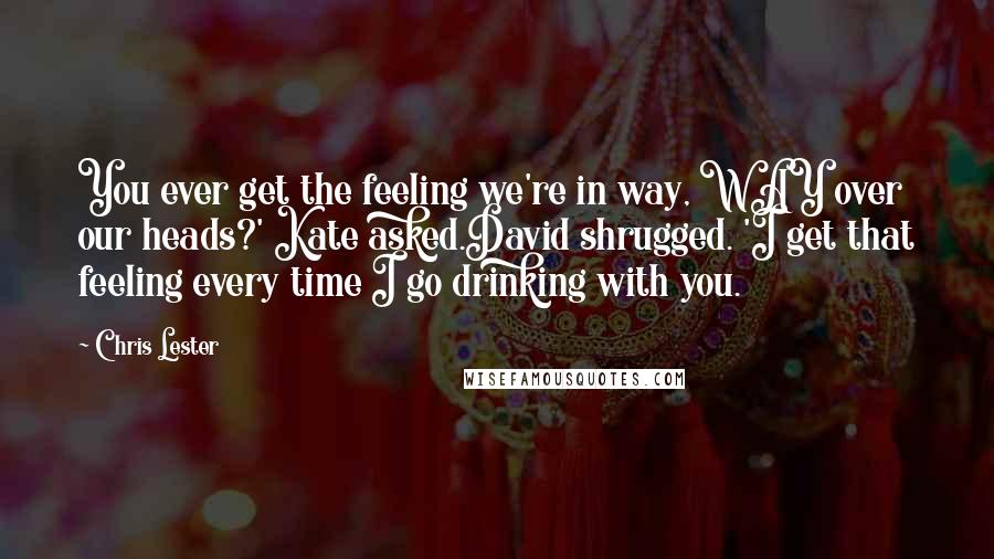 Chris Lester Quotes: You ever get the feeling we're in way, WAY over our heads?' Kate asked.David shrugged. 'I get that feeling every time I go drinking with you.