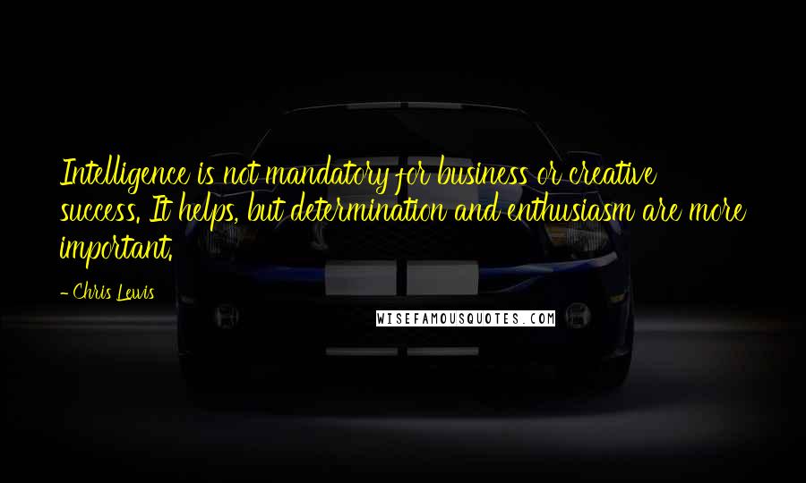 Chris Lewis Quotes: Intelligence is not mandatory for business or creative success. It helps, but determination and enthusiasm are more important.