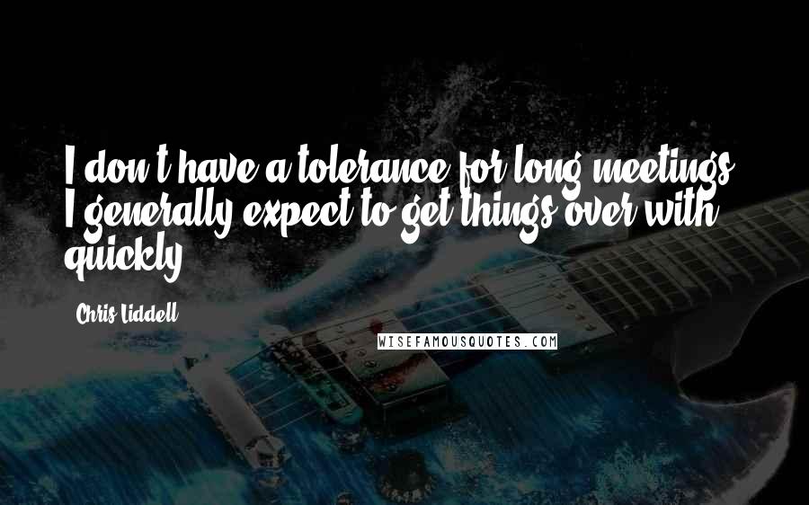 Chris Liddell Quotes: I don't have a tolerance for long meetings. I generally expect to get things over with quickly.