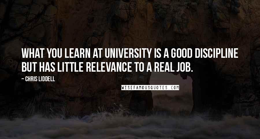 Chris Liddell Quotes: What you learn at university is a good discipline but has little relevance to a real job.