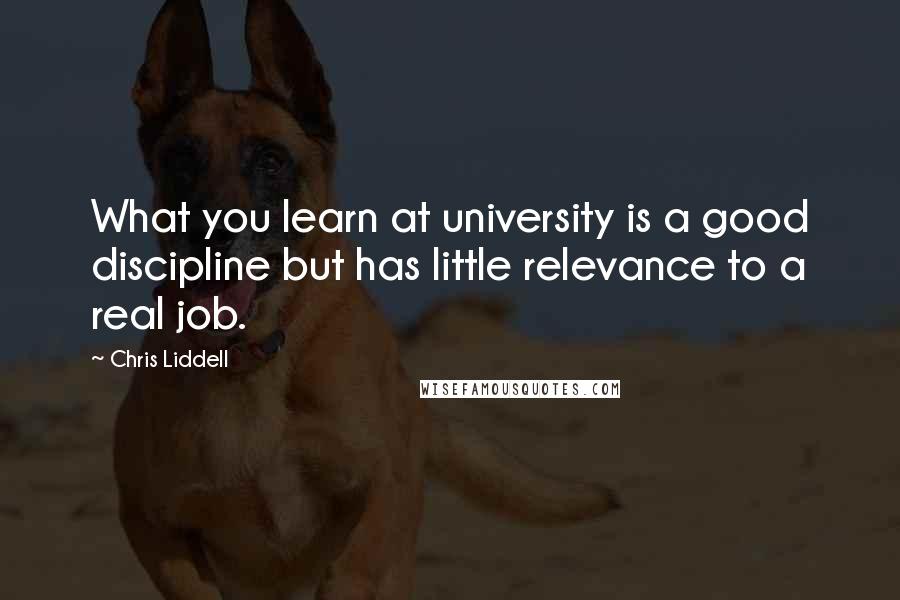 Chris Liddell Quotes: What you learn at university is a good discipline but has little relevance to a real job.