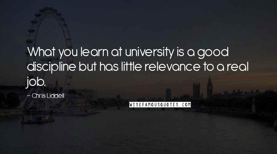 Chris Liddell Quotes: What you learn at university is a good discipline but has little relevance to a real job.