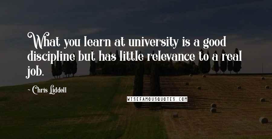 Chris Liddell Quotes: What you learn at university is a good discipline but has little relevance to a real job.