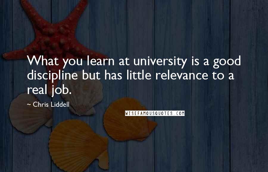 Chris Liddell Quotes: What you learn at university is a good discipline but has little relevance to a real job.