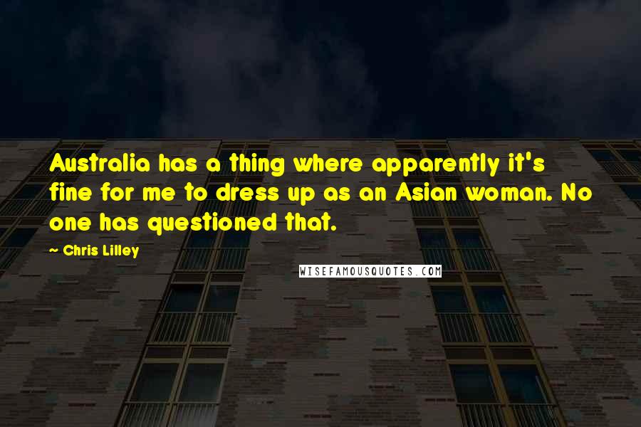 Chris Lilley Quotes: Australia has a thing where apparently it's fine for me to dress up as an Asian woman. No one has questioned that.