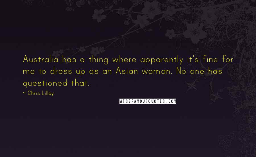 Chris Lilley Quotes: Australia has a thing where apparently it's fine for me to dress up as an Asian woman. No one has questioned that.
