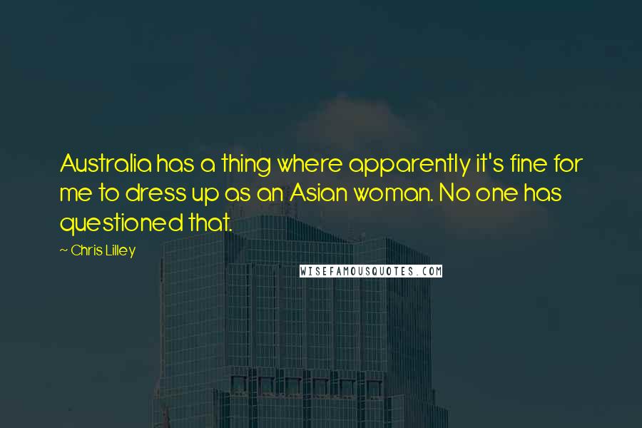 Chris Lilley Quotes: Australia has a thing where apparently it's fine for me to dress up as an Asian woman. No one has questioned that.