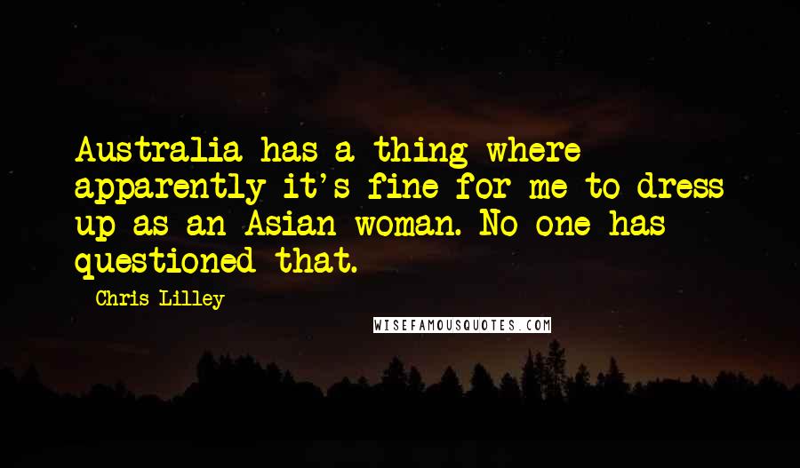 Chris Lilley Quotes: Australia has a thing where apparently it's fine for me to dress up as an Asian woman. No one has questioned that.