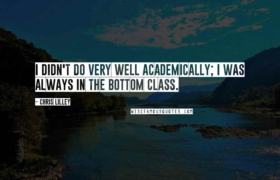 Chris Lilley Quotes: I didn't do very well academically; I was always in the bottom class.