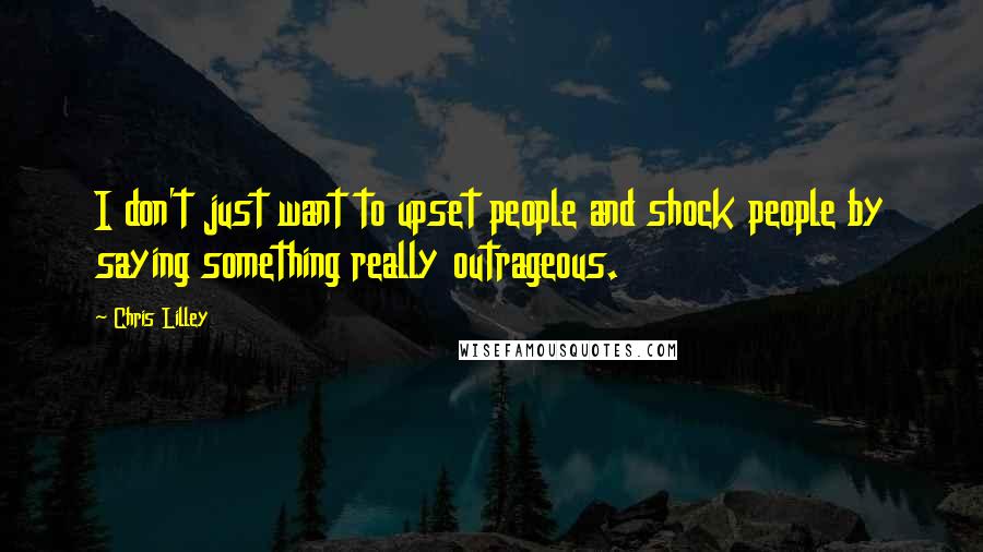 Chris Lilley Quotes: I don't just want to upset people and shock people by saying something really outrageous.