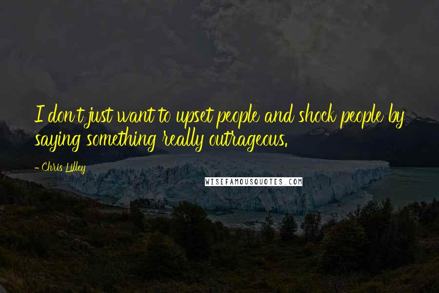 Chris Lilley Quotes: I don't just want to upset people and shock people by saying something really outrageous.