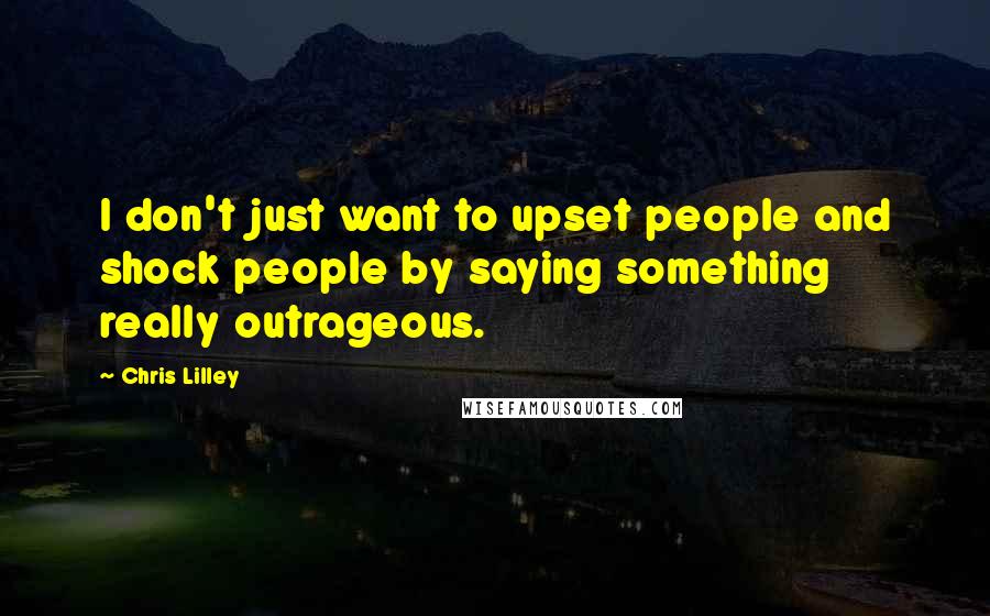 Chris Lilley Quotes: I don't just want to upset people and shock people by saying something really outrageous.