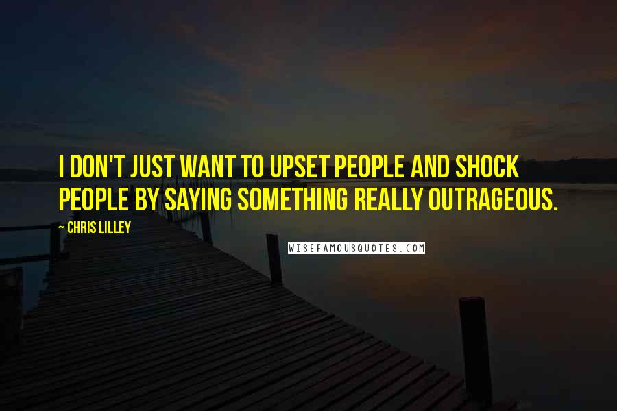 Chris Lilley Quotes: I don't just want to upset people and shock people by saying something really outrageous.