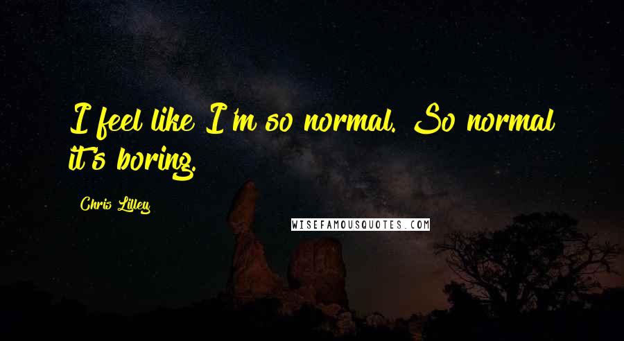 Chris Lilley Quotes: I feel like I'm so normal. So normal it's boring.