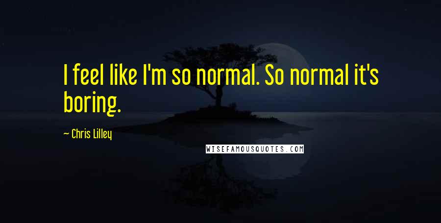 Chris Lilley Quotes: I feel like I'm so normal. So normal it's boring.