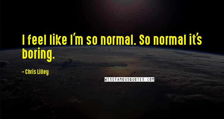 Chris Lilley Quotes: I feel like I'm so normal. So normal it's boring.