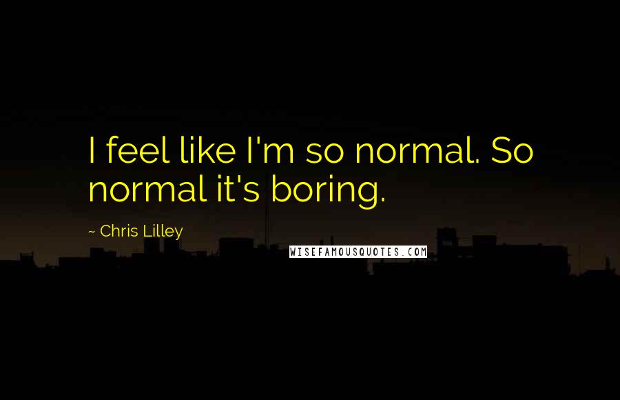 Chris Lilley Quotes: I feel like I'm so normal. So normal it's boring.