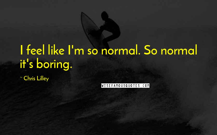 Chris Lilley Quotes: I feel like I'm so normal. So normal it's boring.