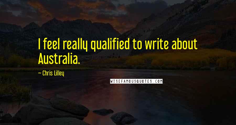 Chris Lilley Quotes: I feel really qualified to write about Australia.