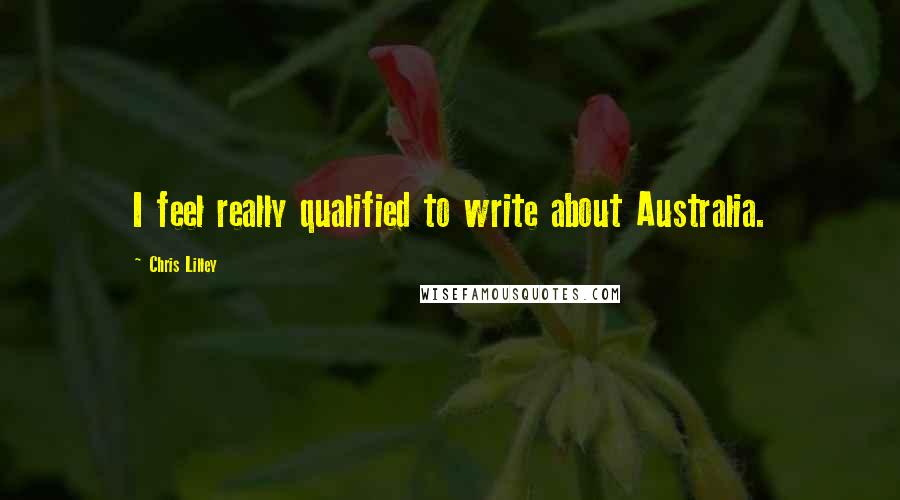 Chris Lilley Quotes: I feel really qualified to write about Australia.