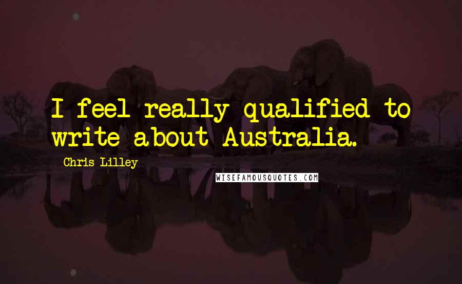 Chris Lilley Quotes: I feel really qualified to write about Australia.