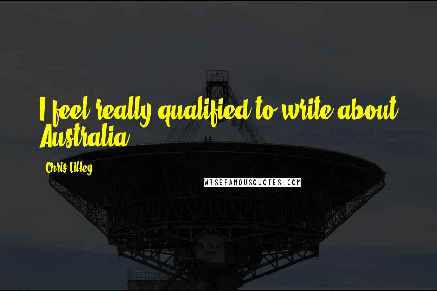 Chris Lilley Quotes: I feel really qualified to write about Australia.