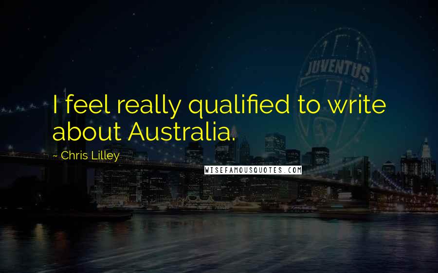 Chris Lilley Quotes: I feel really qualified to write about Australia.