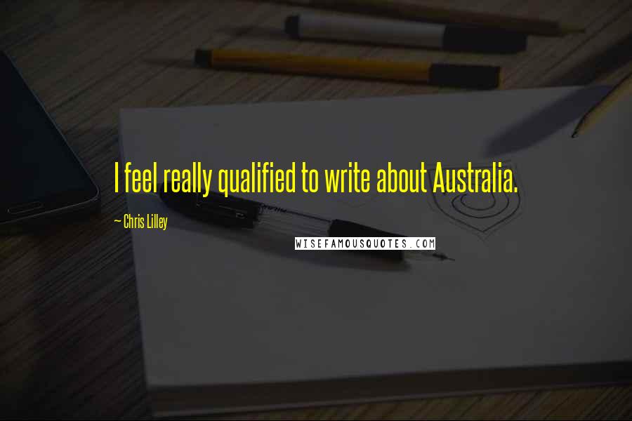 Chris Lilley Quotes: I feel really qualified to write about Australia.