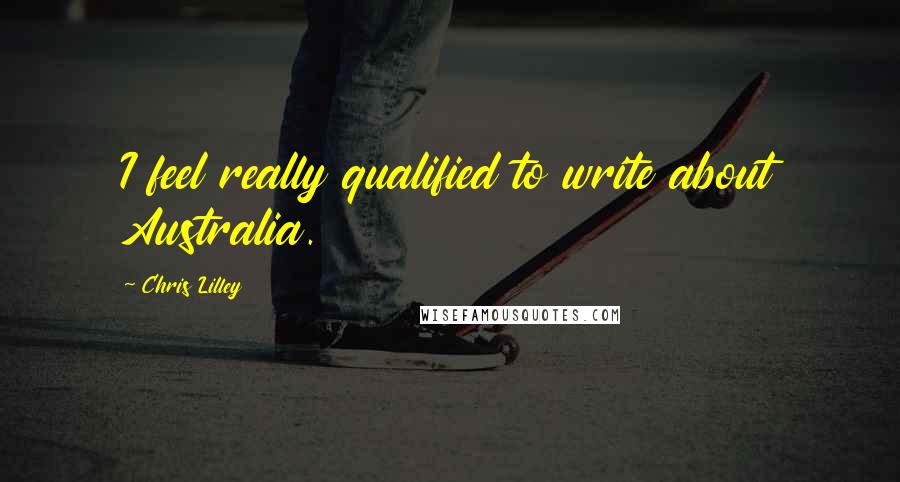 Chris Lilley Quotes: I feel really qualified to write about Australia.