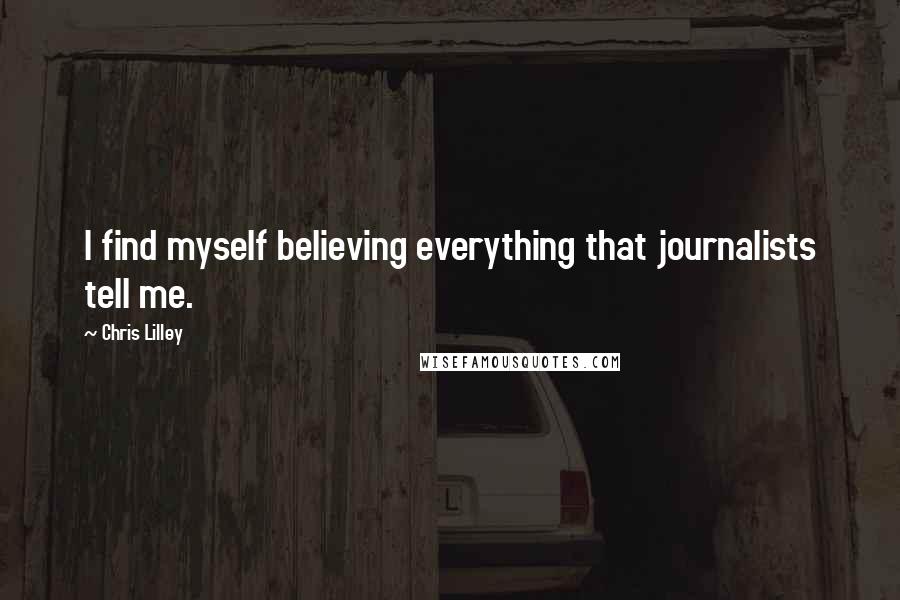 Chris Lilley Quotes: I find myself believing everything that journalists tell me.