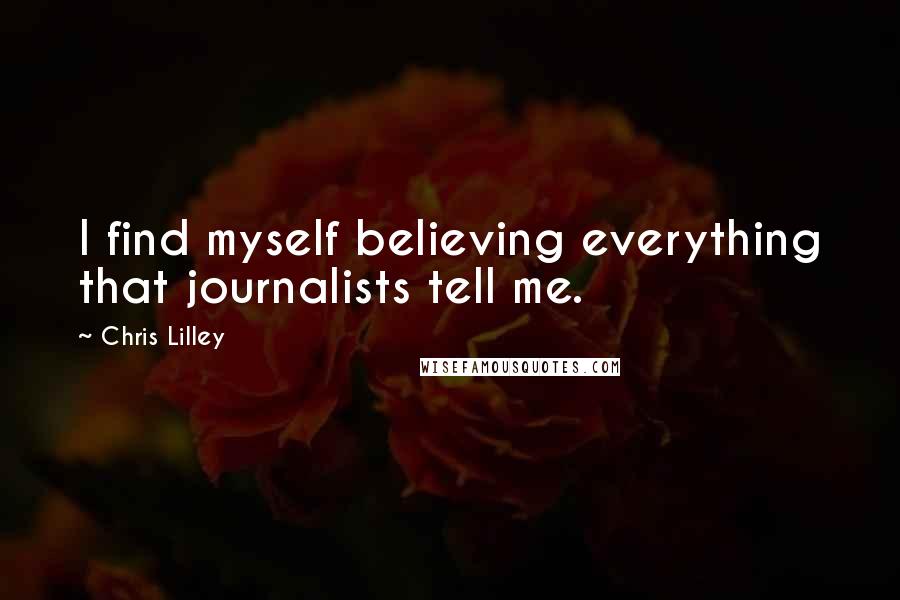Chris Lilley Quotes: I find myself believing everything that journalists tell me.