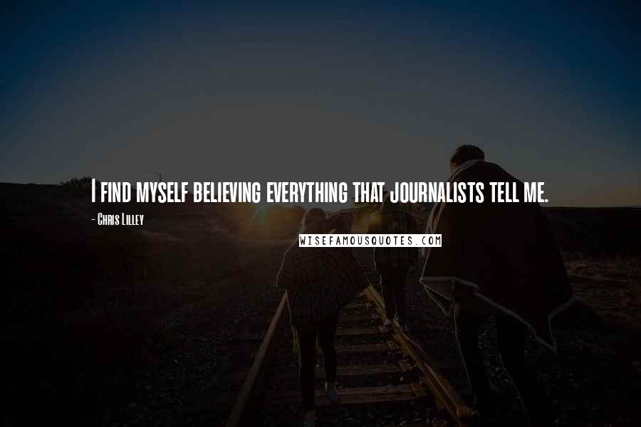 Chris Lilley Quotes: I find myself believing everything that journalists tell me.