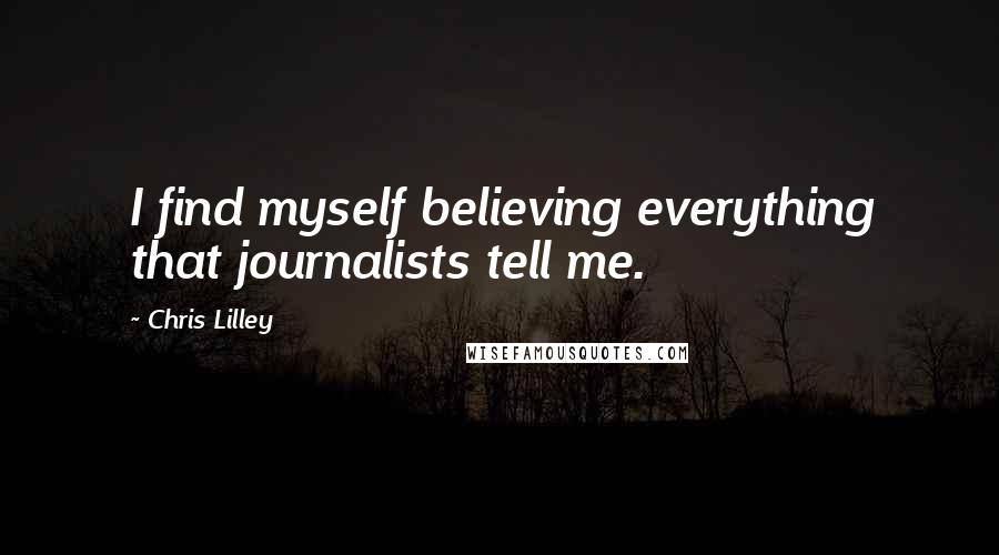 Chris Lilley Quotes: I find myself believing everything that journalists tell me.