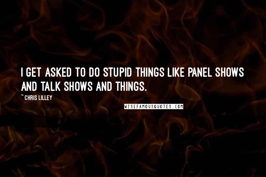 Chris Lilley Quotes: I get asked to do stupid things like panel shows and talk shows and things.