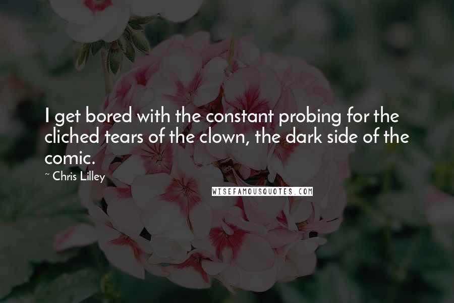 Chris Lilley Quotes: I get bored with the constant probing for the cliched tears of the clown, the dark side of the comic.