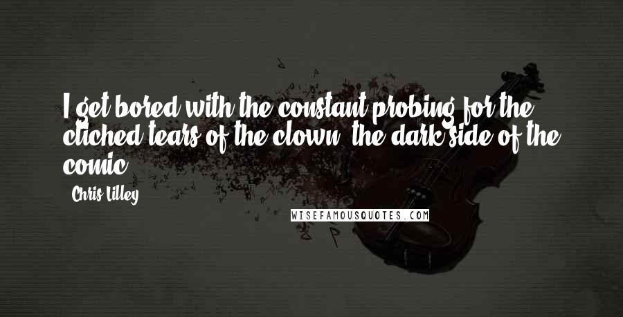 Chris Lilley Quotes: I get bored with the constant probing for the cliched tears of the clown, the dark side of the comic.